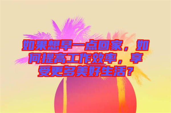 如果想早一點回家，如何提高工作效率，享受更多美好生活？