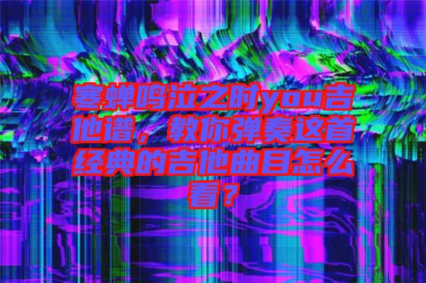 寒蟬鳴泣之時(shí)you吉他譜，教你彈奏這首經(jīng)典的吉他曲目怎么看？