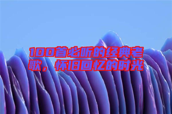 100首必聽的經(jīng)典老歌，懷舊回憶的時光