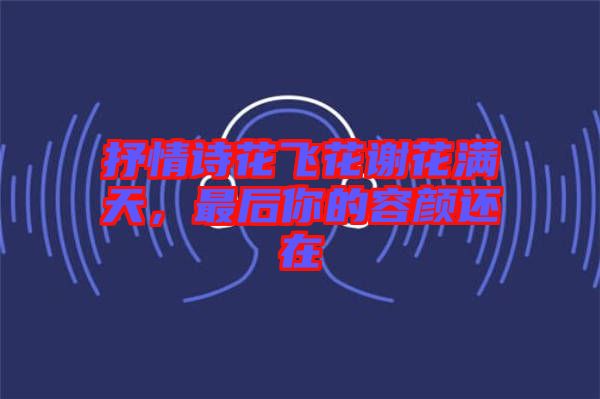 抒情詩(shī)花飛花謝花滿(mǎn)天，最后你的容顏還在