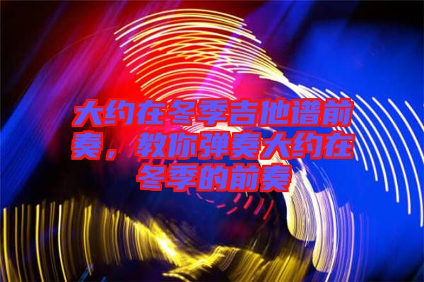 大約在冬季吉他譜前奏，教你彈奏大約在冬季的前奏