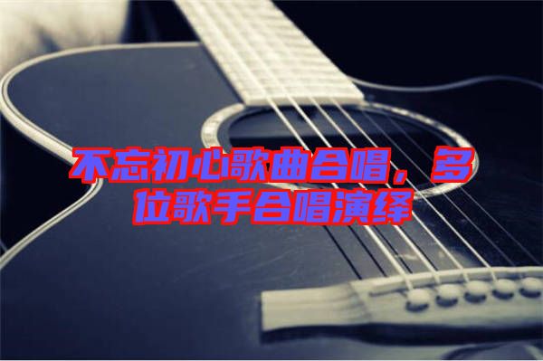 不忘初心歌曲合唱，多位歌手合唱演繹
