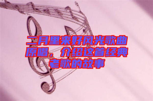 二月里來(lái)好風(fēng)光歌曲原唱，介紹這首經(jīng)典老歌的故事