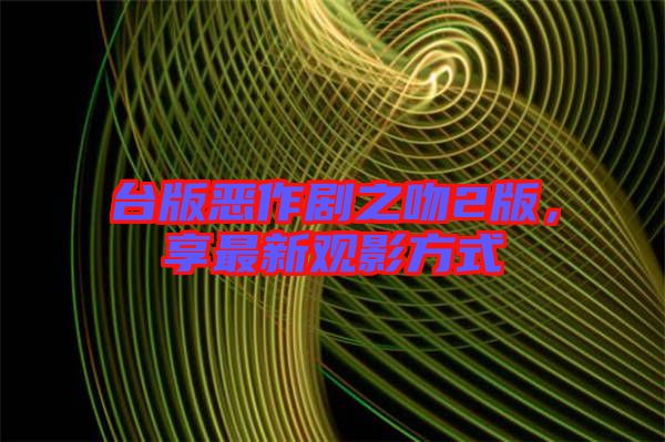 臺版惡作劇之吻2版，享最新觀影方式