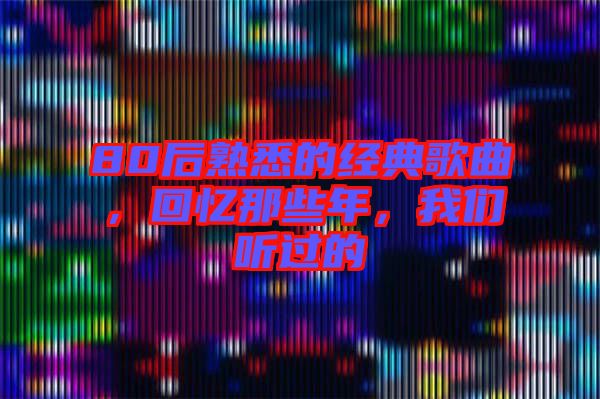 80后熟悉的經(jīng)典歌曲，回憶那些年，我們聽過的