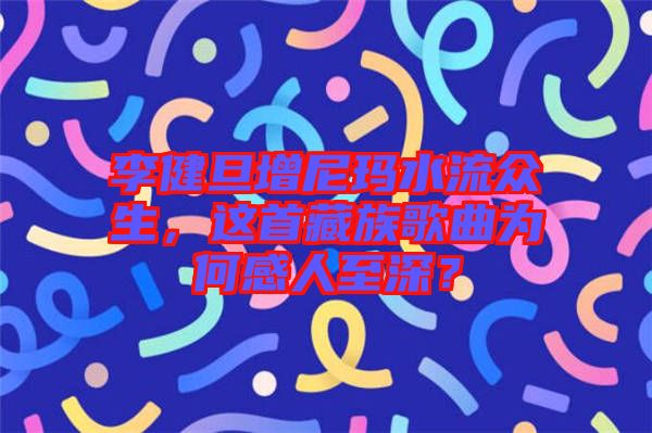 李健旦增尼瑪水流眾生，這首藏族歌曲為何感人至深？