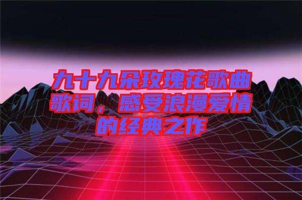 九十九朵玫瑰花歌曲歌詞，感受浪漫愛情的經(jīng)典之作