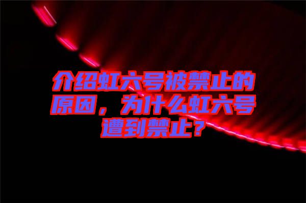 介紹虹六號(hào)被禁止的原因，為什么虹六號(hào)遭到禁止？