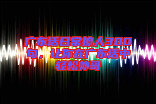 廣東話日常撩人300句，讓你在廣東話中輕松帥哥