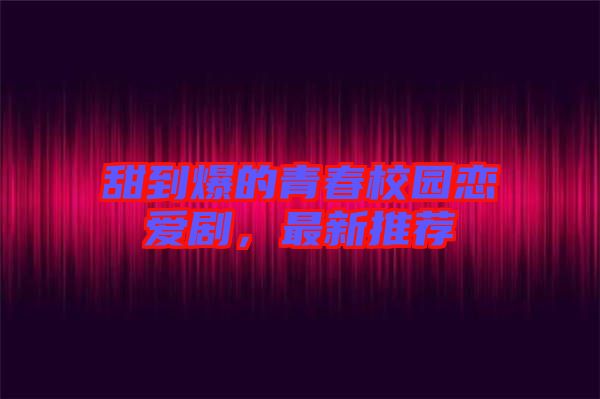 甜到爆的青春校園戀愛(ài)劇，最新推薦