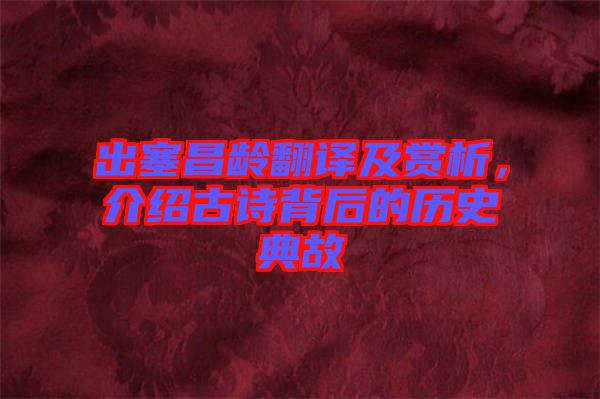 出塞昌齡翻譯及賞析，介紹古詩背后的歷史典故