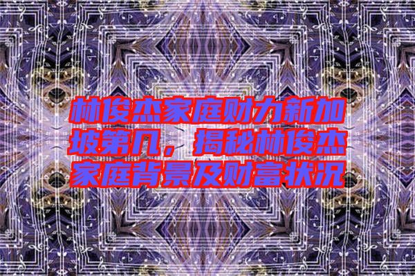 林俊杰家庭財力新加坡第幾，揭秘林俊杰家庭背景及財富狀況