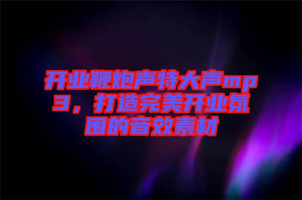 開業(yè)鞭炮聲特大聲mp3，打造完美開業(yè)氛圍的音效素材