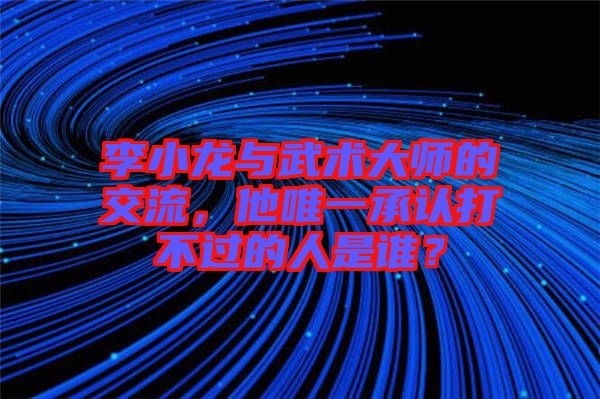 李小龍與武術(shù)大師的交流，他唯一承認(rèn)打不過的人是誰？