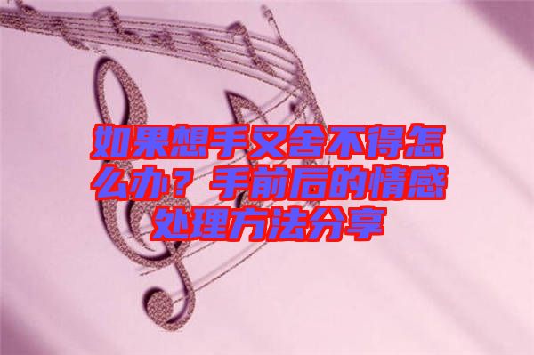 如果想手又舍不得怎么辦？手前后的情感處理方法分享
