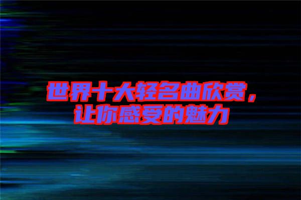 世界十大輕名曲欣賞，讓你感受的魅力