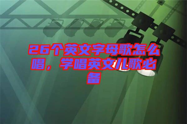 26個(gè)英文字母歌怎么唱，學(xué)唱英文兒歌必備