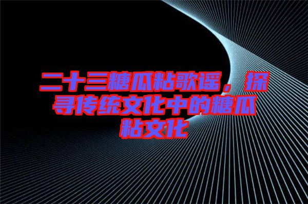 二十三糖瓜粘歌謠，探尋傳統(tǒng)文化中的糖瓜粘文化