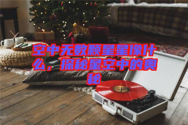 空中無數(shù)顆星星像什么，探秘星空中的奧秘