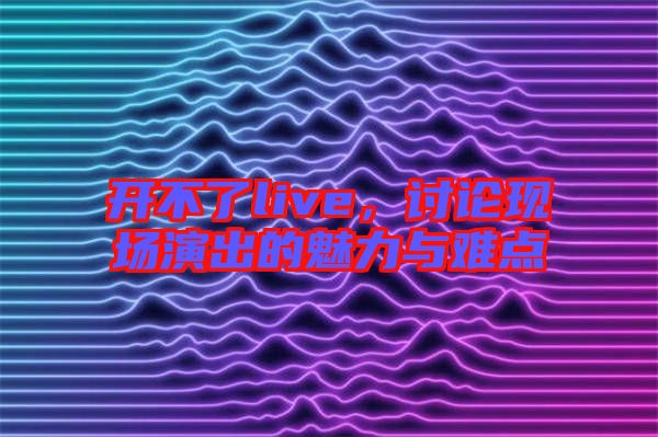 開不了live，討論現(xiàn)場演出的魅力與難點(diǎn)
