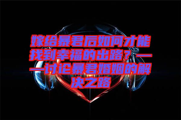 嫁給暴君后如何才能找到幸福的出路？——討論暴君婚姻的解決之路