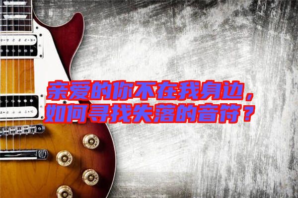 親愛(ài)的你不在我身邊，如何尋找失落的音符？