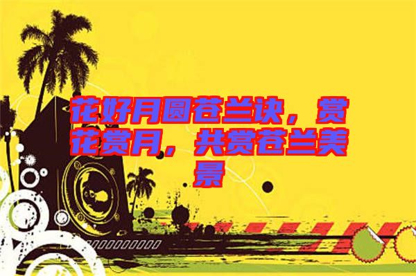 花好月圓蒼蘭訣，賞花賞月，共賞蒼蘭美景