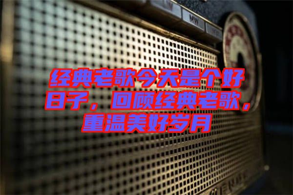 經(jīng)典老歌今天是個(gè)好日子，回顧經(jīng)典老歌，重溫美好歲月