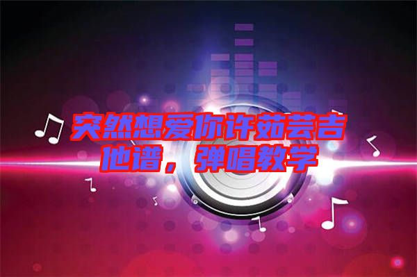 突然想愛你許茹蕓吉他譜，彈唱教學(xué)