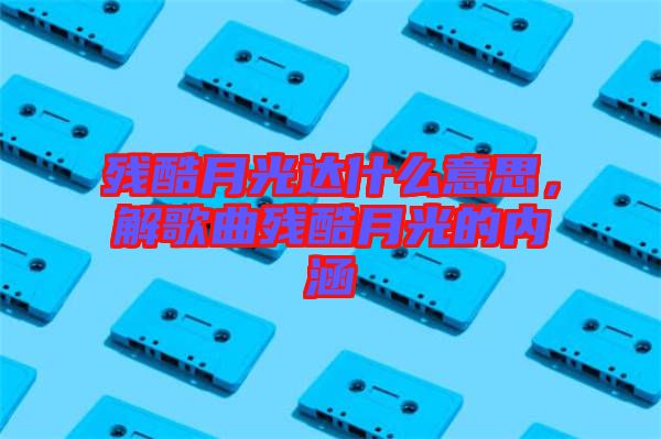 殘酷月光達什么意思，解歌曲殘酷月光的內(nèi)涵