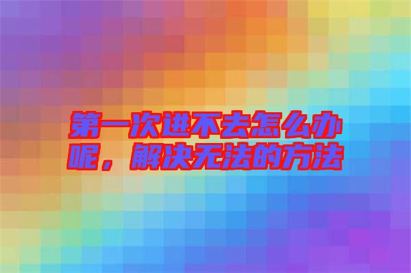 第一次進(jìn)不去怎么辦呢，解決無法的方法