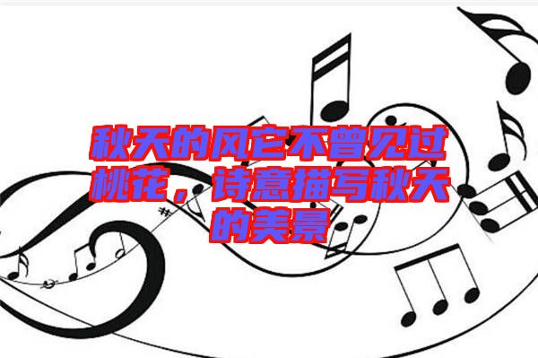 秋天的風(fēng)它不曾見過桃花，詩意描寫秋天的美景