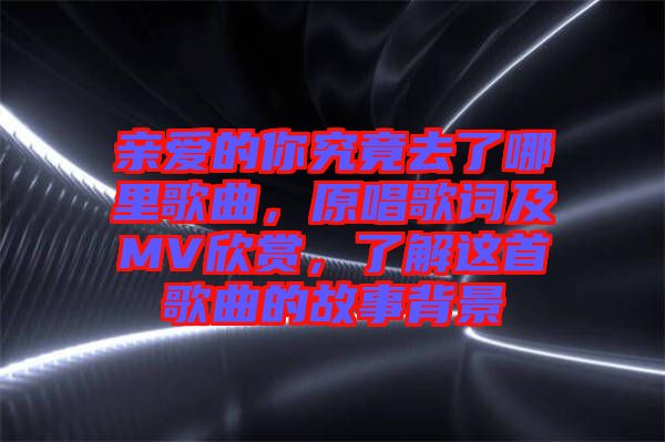 親愛(ài)的你究竟去了哪里歌曲，原唱歌詞及MV欣賞，了解這首歌曲的故事背景