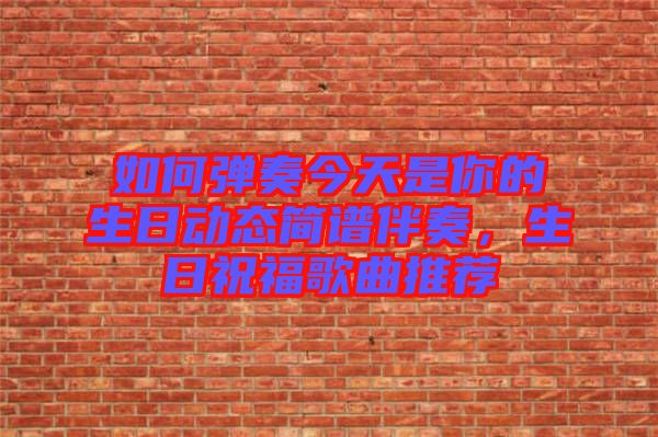 如何彈奏今天是你的生日動態(tài)簡譜伴奏，生日祝福歌曲推薦