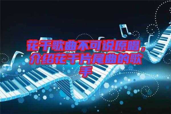 花千歌曲不可說原唱，介紹花千片尾曲的歌手