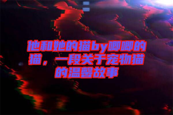 他和她的貓by唧唧的貓，一段關于寵物貓的溫馨故事