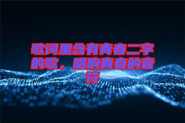 歌詞里含有青春二字的歌，唱響青春的音符