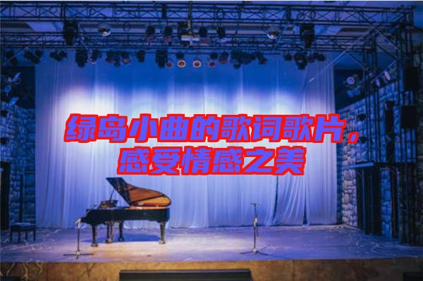 綠島小曲的歌詞歌片，感受情感之美