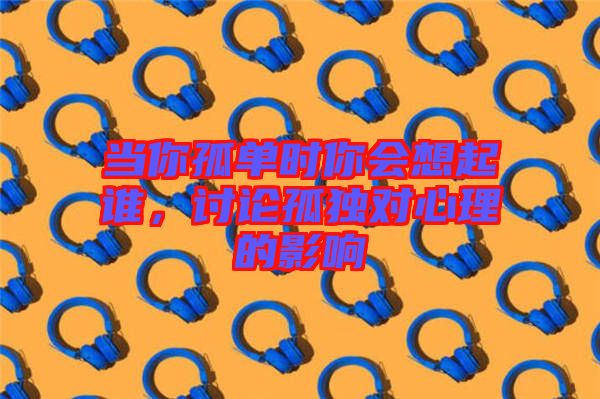 當你孤單時你會想起誰，討論孤獨對心理的影響