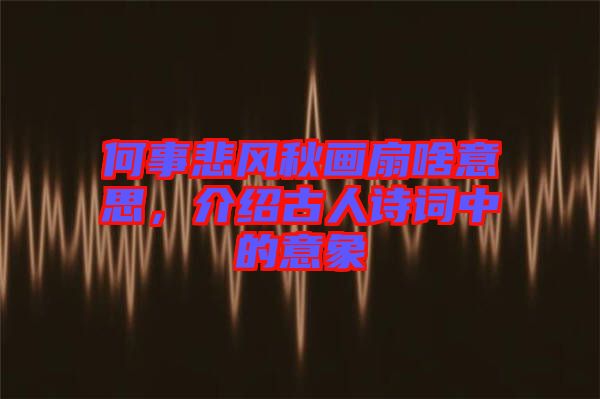 何事悲風(fēng)秋畫扇啥意思，介紹古人詩詞中的意象