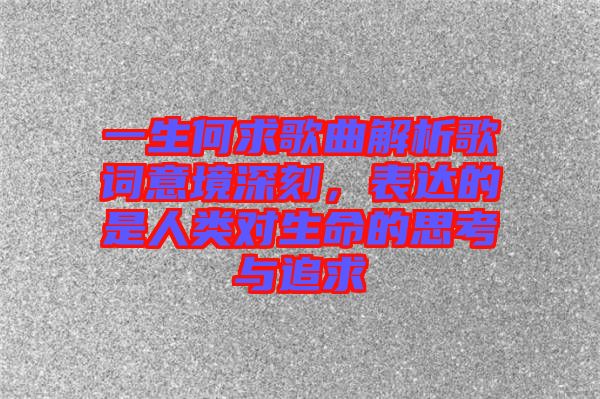 一生何求歌曲解析歌詞意境深刻，表達(dá)的是人類對(duì)生命的思考與追求