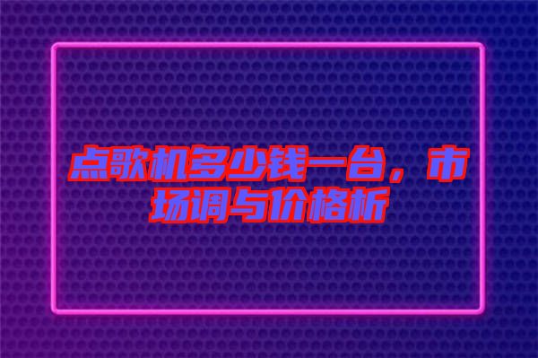 點(diǎn)歌機(jī)多少錢一臺，市場調(diào)與價(jià)格析