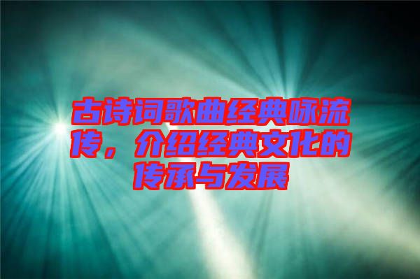 古詩(shī)詞歌曲經(jīng)典詠流傳，介紹經(jīng)典文化的傳承與發(fā)展