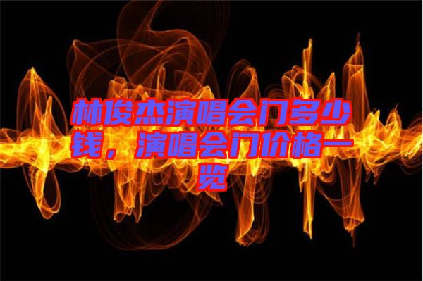 林俊杰演唱會門多少錢，演唱會門價格一覽