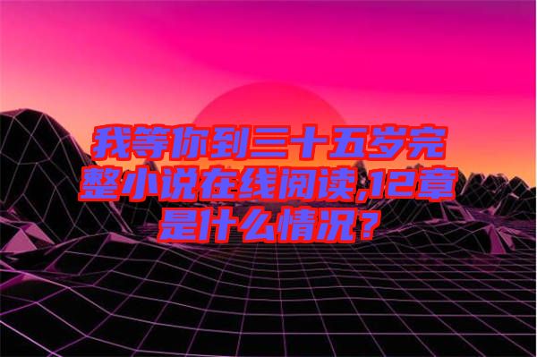 我等你到三十五歲完整小說在線閱讀,12章是什么情況？