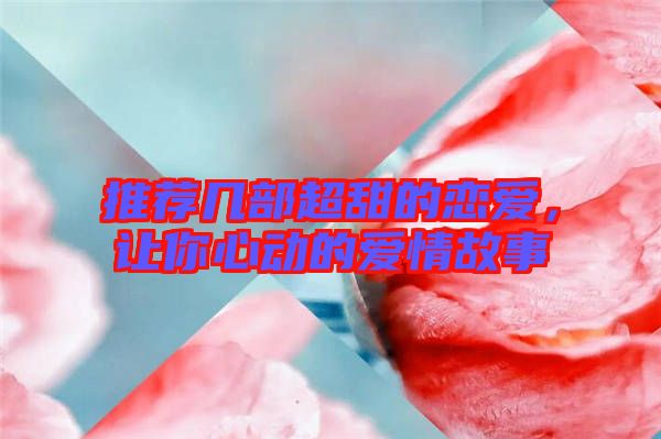 推薦幾部超甜的戀愛，讓你心動(dòng)的愛情故事