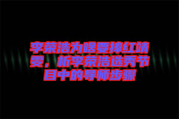李榮浩為啥要捧紅靖雯，析李榮浩選秀節(jié)目中的導(dǎo)師步驟