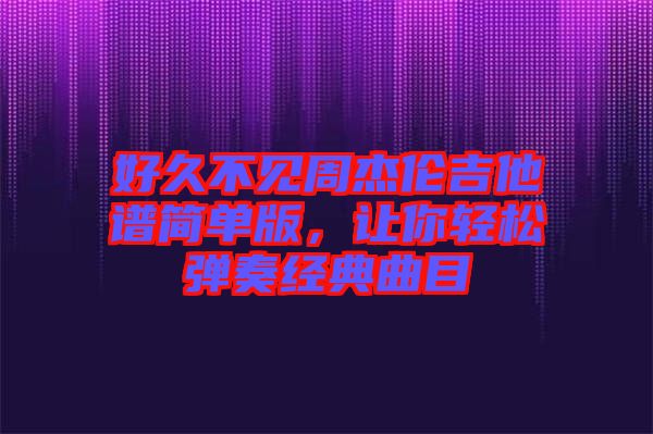好久不見周杰倫吉他譜簡單版，讓你輕松彈奏經(jīng)典曲目
