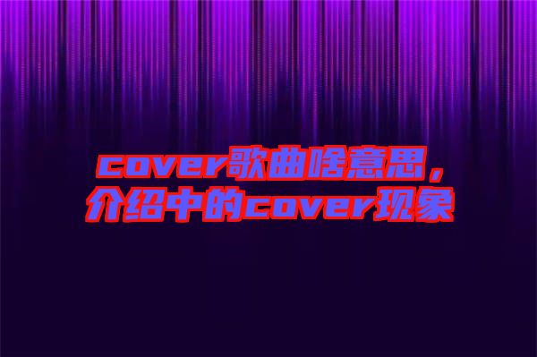 cover歌曲啥意思，介紹中的cover現象