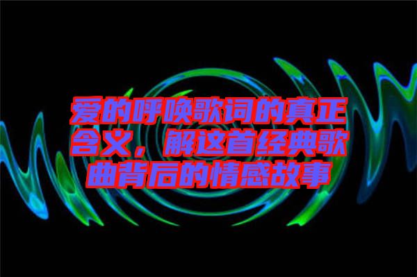 愛(ài)的呼喚歌詞的真正含義，解這首經(jīng)典歌曲背后的情感故事